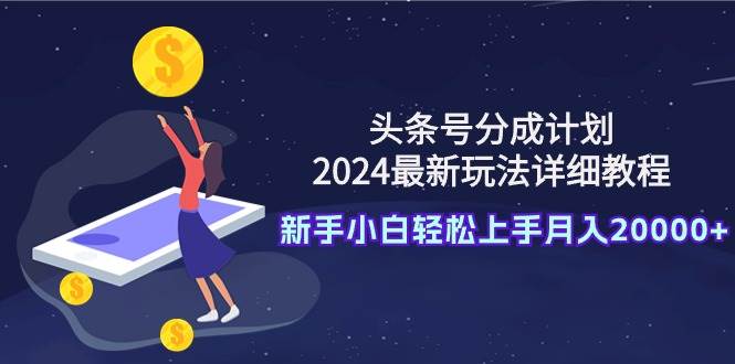 （9530期）头条号分成计划：2024最新玩法详细教程，新手小白轻松上手月入20000+|无忧资源社