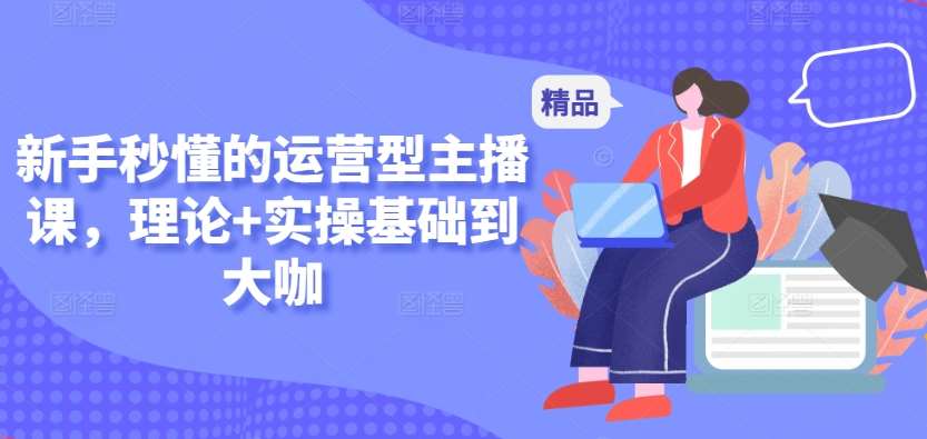 新手秒懂的运营型主播课，理论+实操基础到大咖|无忧资源社