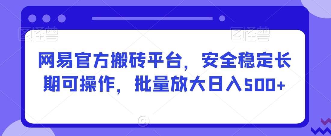 网易官方搬砖平台，安全稳定长期可操作，批量放大日入500+【揭秘】|无忧资源社