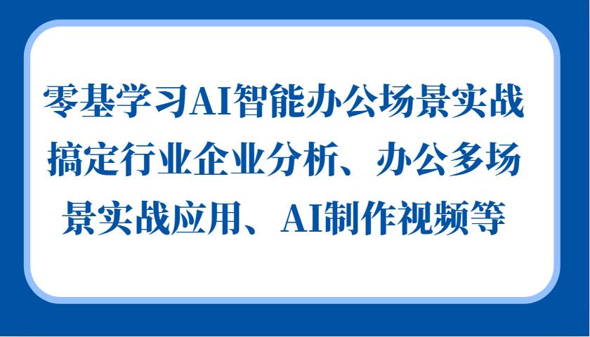 零基学习AI智能办公场景实战，搞定行业企业分析、办公多场景实战应用、AI制作视频等|无忧资源社