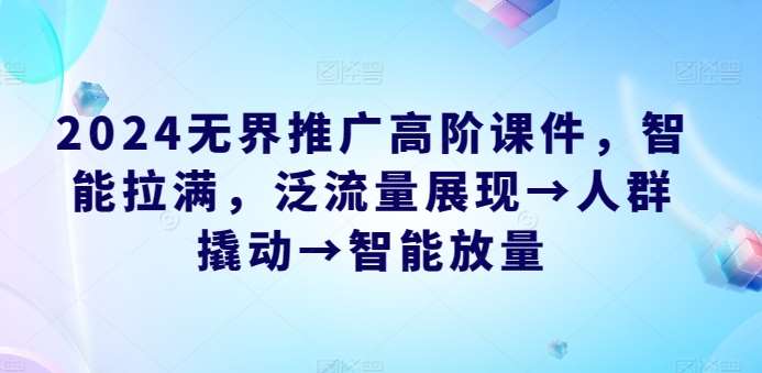 2024无界推广高阶课件，智能拉满，泛流量展现→人群撬动→智能放量|无忧资源社