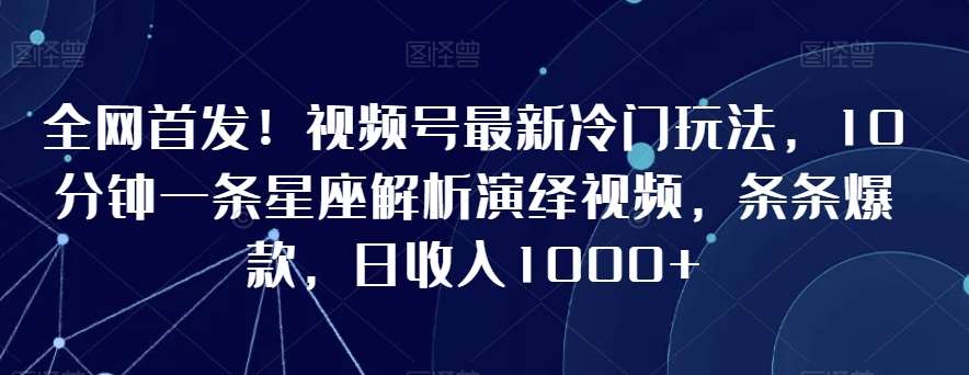 全网首发！视频号最新冷门玩法，10分钟一条星座解析演绎视频，条条爆款，日收入1000+【揭秘】|无忧资源社