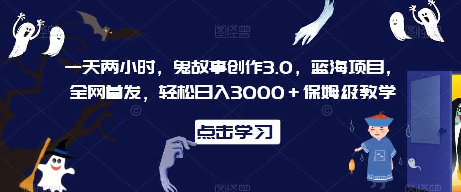 一天两小时，鬼故事创作3.0，蓝海项目，全网首发，轻松日入3000＋保姆级教学【揭秘】|无忧资源社
