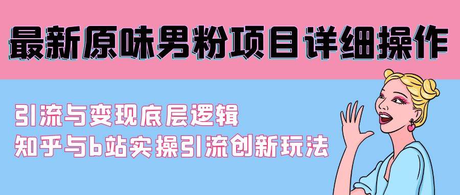 （9158期）最新原味男粉项目详细操作 引流与变现底层逻辑+知乎与b站实操引流创新玩法|无忧资源社