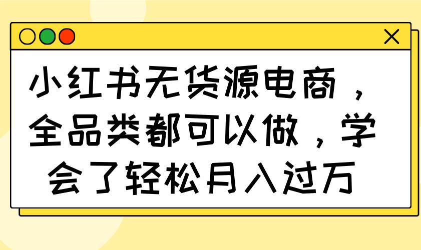（14100期）小红书无货源电商，全品类都可以做，学会了轻松月入过万|无忧资源社