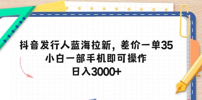（10557期）抖音发行人蓝海拉新，差价一单35，小白一部手机即可操作，日入3000+|无忧资源社