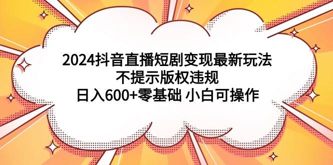 （9305期）2024抖音直播短剧变现最新玩法，不提示版权违规 日入600+零基础 小白可操作|无忧资源社