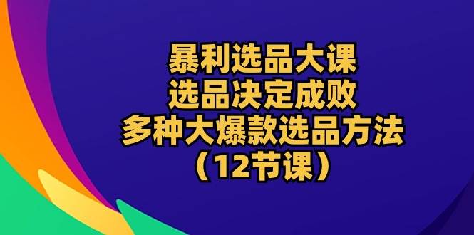 （10521期）暴利 选品大课：选品决定成败，教你多种大爆款选品方法（12节课）|无忧资源社