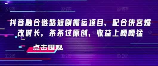 抖音融合链路短剧搬运项目，配合侠客爆改时长，条条过原创，收益上嘎嘎猛|无忧资源社