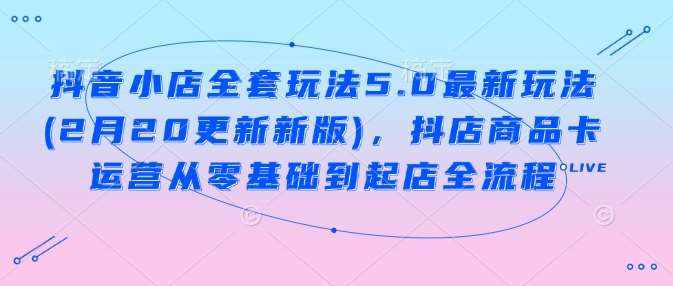 抖音小店全套玩法5.0最新玩法(2月20更新新版)，抖店商品卡运营从零基础到起店全流程|无忧资源社