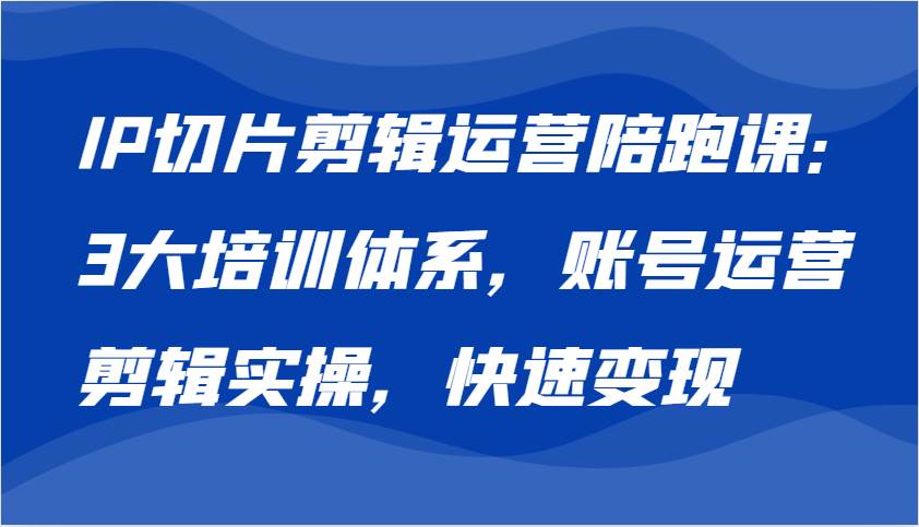 IP切片剪辑运营陪跑课，3大培训体系：账号运营 剪辑实操 快速变现|无忧资源社