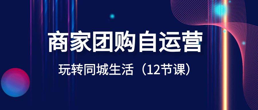 （8499期）商家团购自运营-玩转同城生活（12节课）|无忧资源社