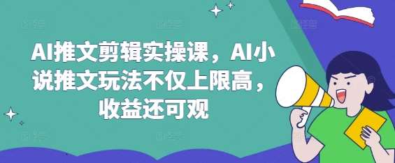 AI推文剪辑实操课，AI小说推文玩法不仅上限高，收益还可观|无忧资源社