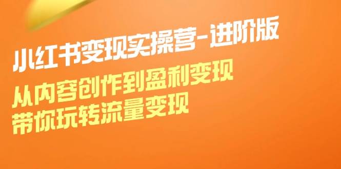 小红书变现实操营进阶版：从内容创作到盈利变现，带你玩转流量变现|无忧资源社