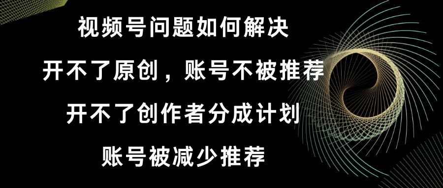 （8638期）视频号开不了原创和创作者分成计划 账号被减少推荐 账号不被推荐】如何解决|无忧资源社