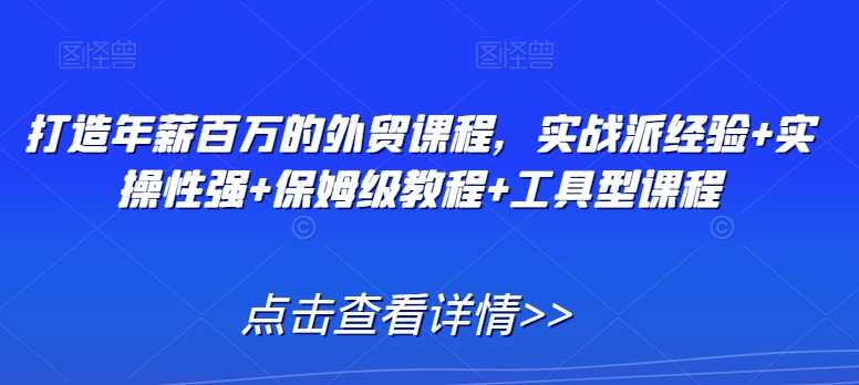 打造年薪百万的外贸课程，实战派经验+实操性强+保姆级教程+工具型课程|无忧资源社