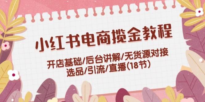 小红书电商揽金教程：开店基础/后台讲解/无货源对接/选品/引流/直播(18节)|无忧资源社