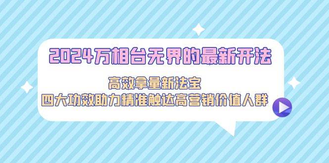 （9192期）2024万相台无界的最新开法，高效拿量新法宝，四大功效助力精准触达高营…|无忧资源社