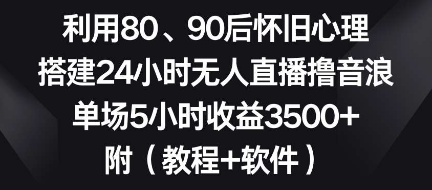 利用80、90后怀旧心理，搭建24小时无人直播撸音浪，单场5小时收益3500+（教程+软件）【揭秘】|无忧资源社