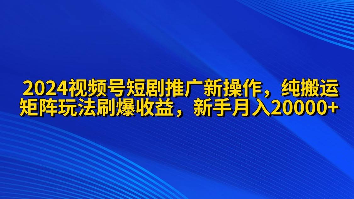 （9916期）2024视频号短剧推广新操作 纯搬运+矩阵连爆打法刷爆流量分成 小白月入20000|无忧资源社
