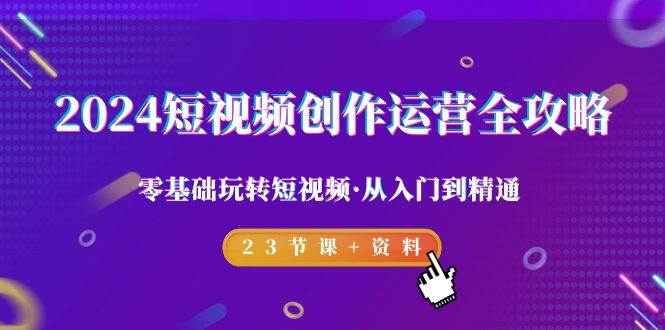 （9190期）2024短视频-创作运营全攻略，零基础玩转短视频·从入门到精通-23节课+资料|无忧资源社