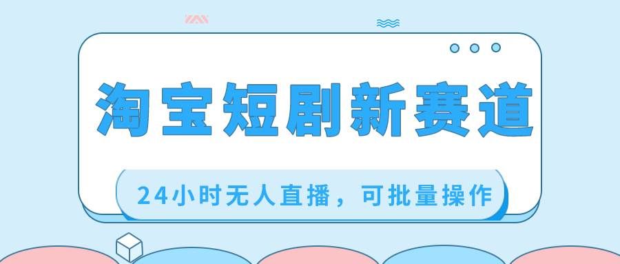 （8592期）淘宝短剧新赛道，24小时无人直播，可批量操作|无忧资源社