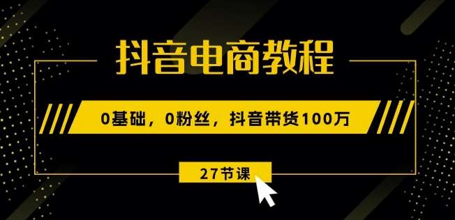 抖音电商教程：0基础，0粉丝，抖音带货100w(27节视频课)|无忧资源社