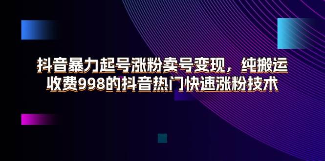 （11656期）抖音暴力起号涨粉卖号变现，纯搬运，收费998的抖音热门快速涨粉技术|无忧资源社