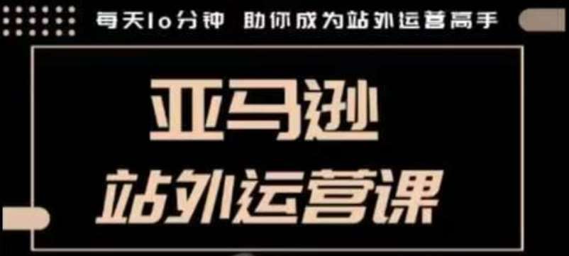聪明的跨境人都在学的亚马逊站外运营课，每天10分钟，手把手教你成为站外运营高手|无忧资源社
