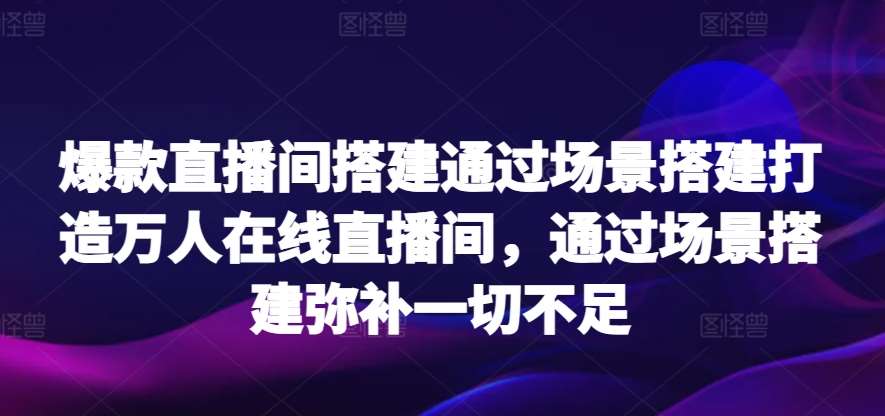 爆款直播间搭建通过场景搭建打造万人在线直播间，通过场景搭建弥补一切不足|无忧资源社
