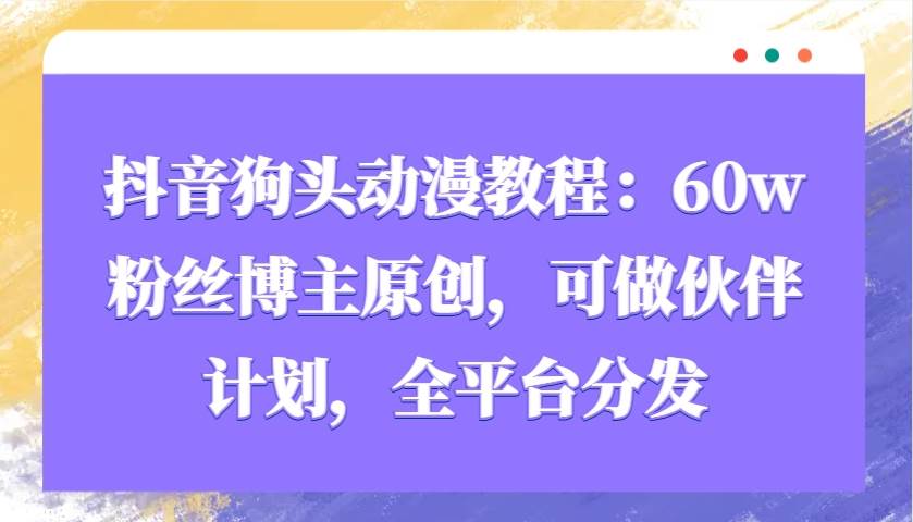 抖音狗头动漫教程：60w粉丝博主原创，可做伙伴计划，全平台分发|无忧资源社