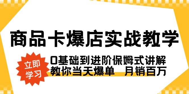 （8922期）商品卡·爆店实战教学，0基础到进阶保姆式讲解，教你当天爆单  月销百万|无忧资源社