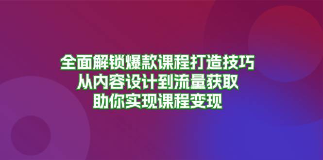 全面解锁爆款课程打造技巧，从内容设计到流量获取，助你实现课程变现|无忧资源社