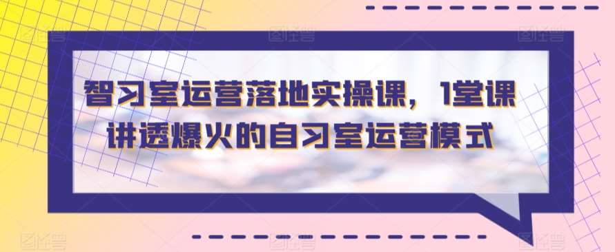 智习室运营落地实操课，1堂课讲透爆火的自习室运营模式|无忧资源社