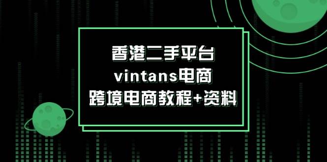（12054期）香港二手平台vintans电商，跨境电商教程+资料|无忧资源社