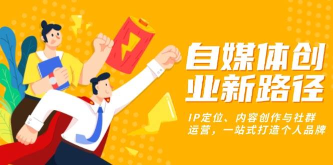 （13511期）自媒体创业新路径：IP定位、内容创作与社群运营，一站式打造个人品牌|无忧资源社