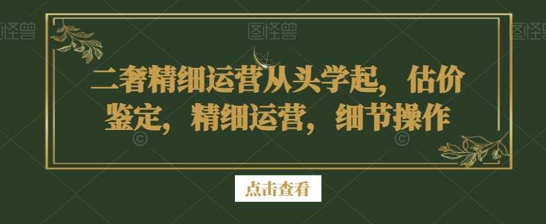 二奢精细运营从头学起，估价鉴定，精细运营，细节操作|无忧资源社