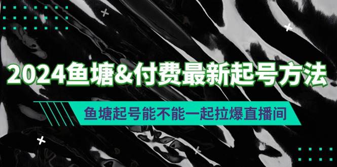 （9507期）2024鱼塘&付费最新起号方法：鱼塘起号能不能一起拉爆直播间|无忧资源社