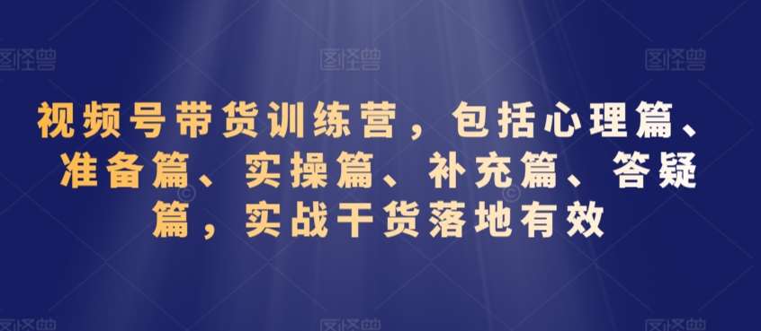 视频号带货训练营，包括心理篇、准备篇、实操篇、补充篇、答疑篇，实战干货落地有效|无忧资源社