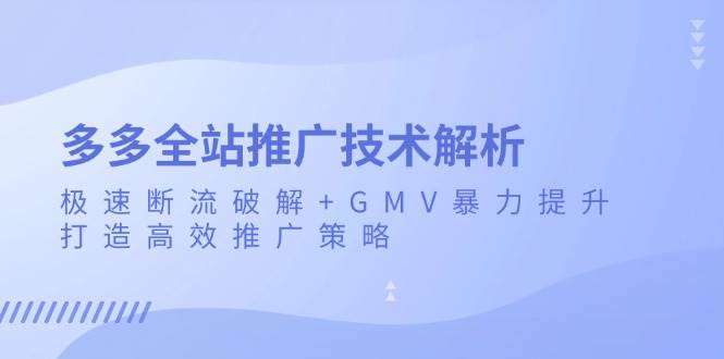 （13417期）多多全站推广技术解析：极速断流破解+GMV暴力提升，打造高效推广策略|无忧资源社