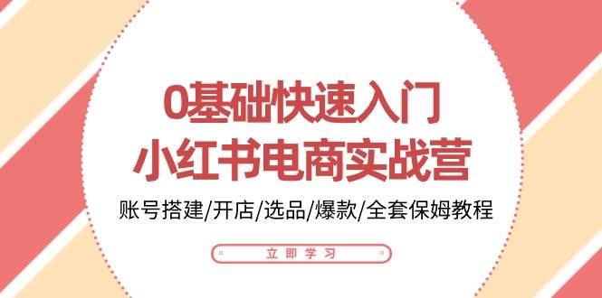 （10757期）0基础快速入门-小红书电商实战营：账号搭建/开店/选品/爆款/全套保姆教程|无忧资源社