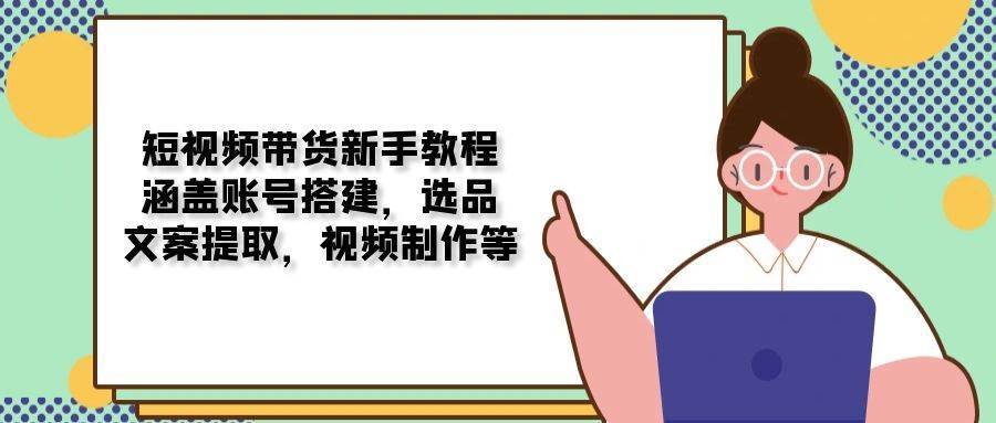 短视频带货新手教程：涵盖账号搭建，选品，文案提取，视频制作等|无忧资源社