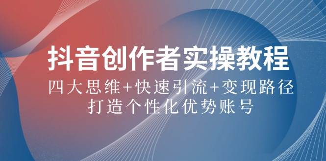 抖音创作者实操教程：四大思维+快速引流+变现路径，打造个性化优势账号|无忧资源社