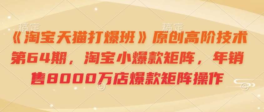 《淘宝天猫打爆班》原创高阶技术第64期，淘宝小爆款矩阵，年销售8000万店爆款矩阵操作|无忧资源社