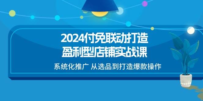 （11458期）2024付免联动-打造盈利型店铺实战课，系统化推广 从选品到打造爆款操作|无忧资源社