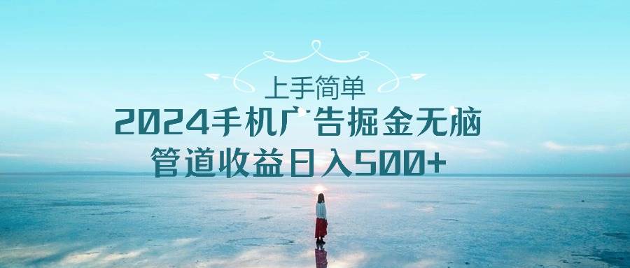 （10243期）上手简单，2024手机广告掘金无脑，管道收益日入500+|无忧资源社