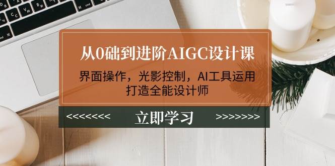 （14134期）从0础到进阶AIGC设计课：界面操作，光影控制，AI工具运用，打造全能设计师|无忧资源社