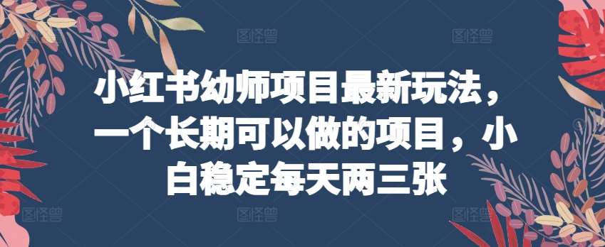 小红书幼师项目最新玩法，一个长期可以做的项目，小白稳定每天两三张|无忧资源社