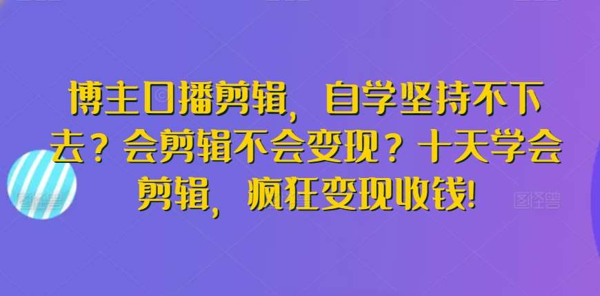 博主口播剪辑，自学坚持不下去？会剪辑不会变现？十天学会剪辑，疯狂变现收钱!|无忧资源社