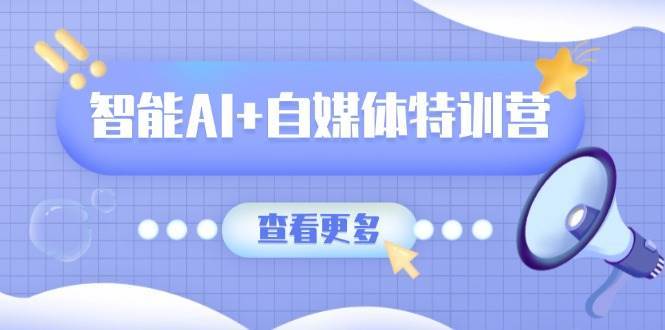 智能AI+自媒体特训营：涵盖文本创作、图像创作、视频创作和职场办公几大类|无忧资源社